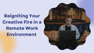 Reigniting Your Creative Fire in a Remote Work Environment